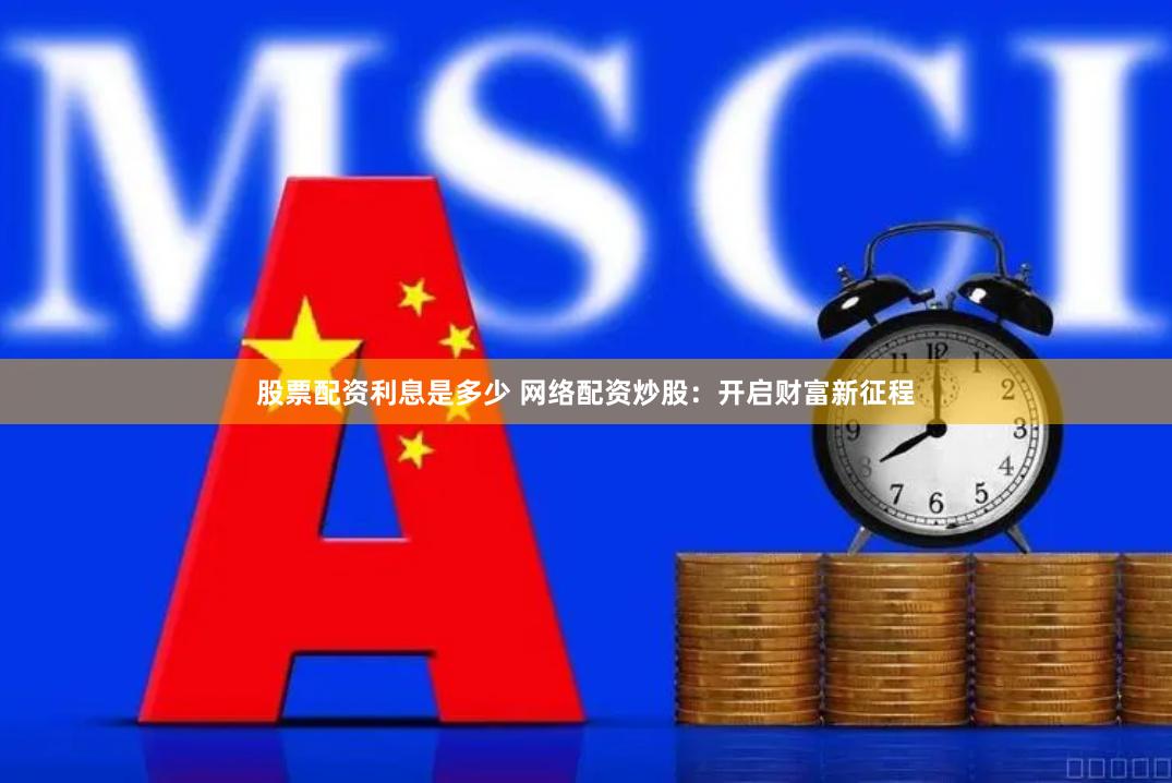 股票配资利息是多少 网络配资炒股：开启财富新征程