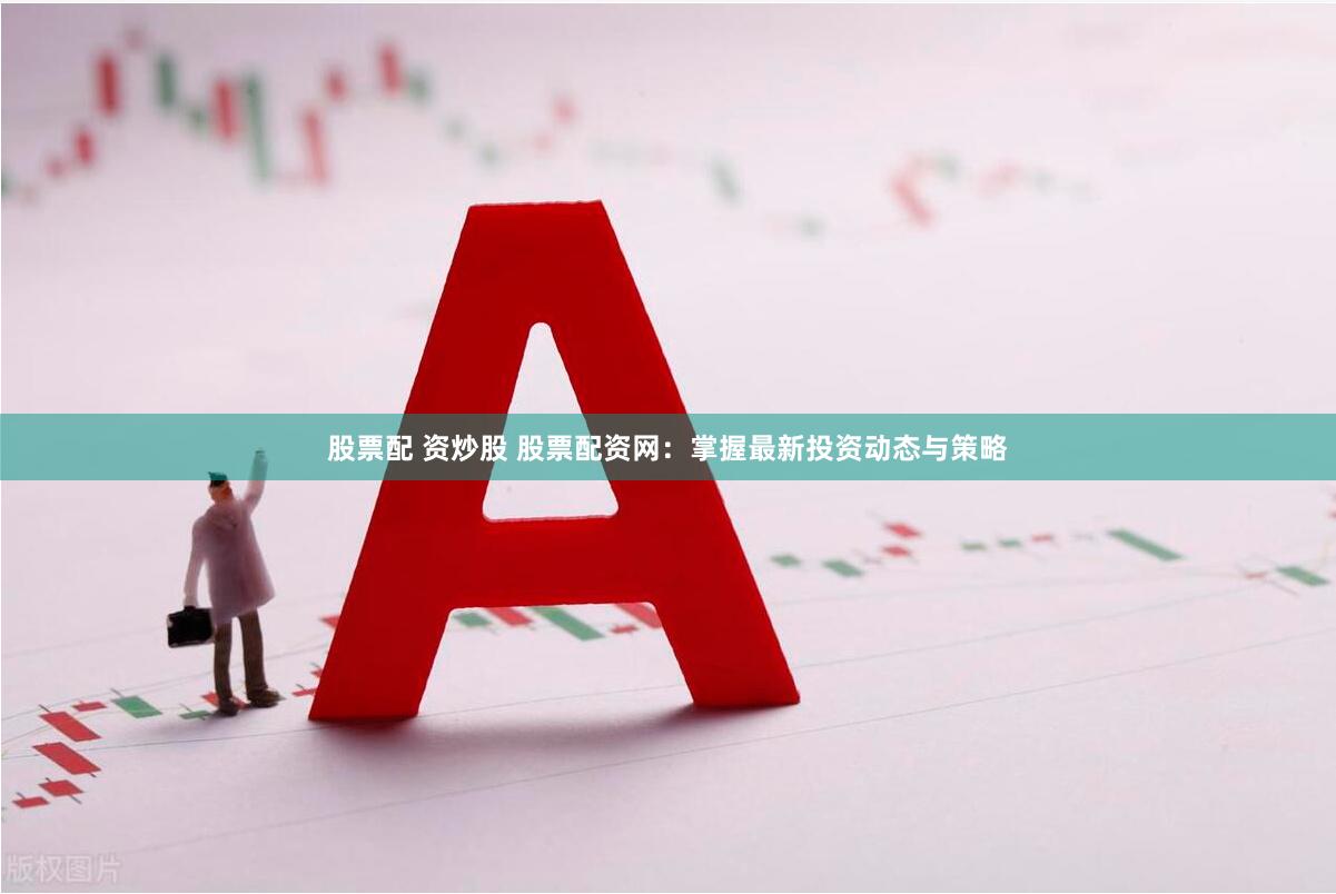 股票配 资炒股 股票配资网：掌握最新投资动态与策略