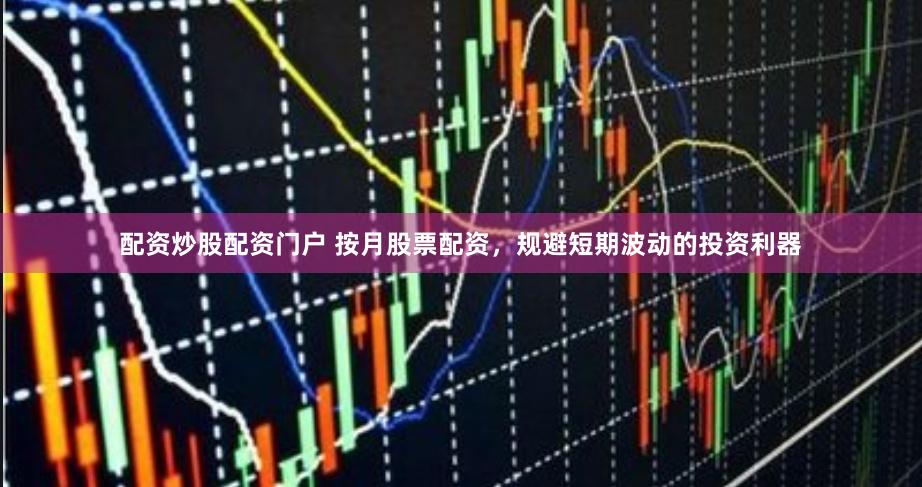 配资炒股配资门户 按月股票配资，规避短期波动的投资利器