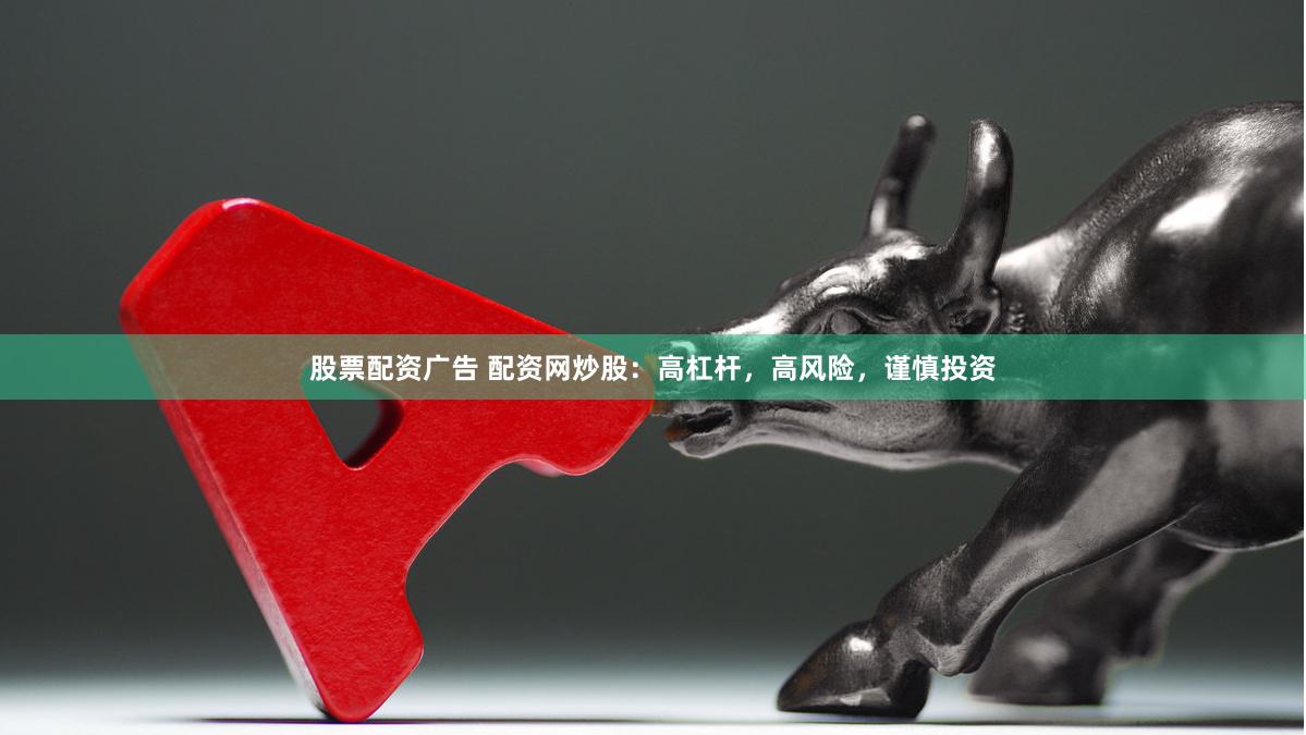 股票配资广告 配资网炒股：高杠杆，高风险，谨慎投资