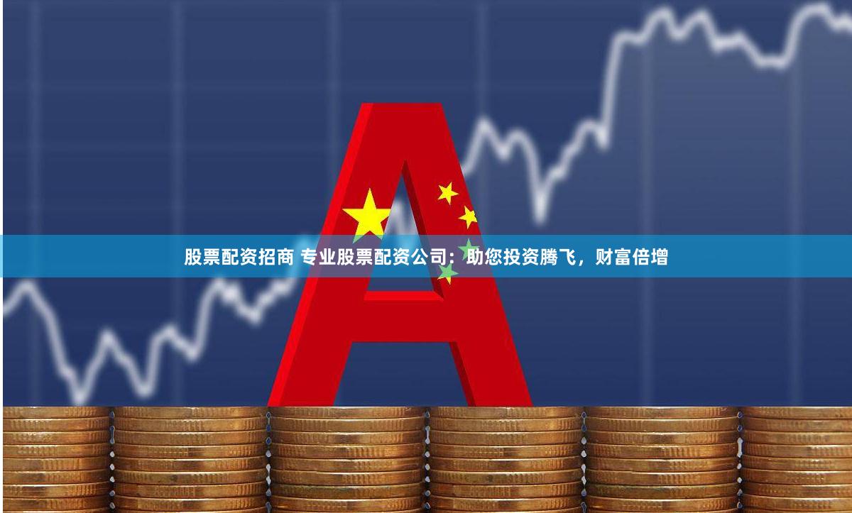 股票配资招商 专业股票配资公司：助您投资腾飞，财富倍增