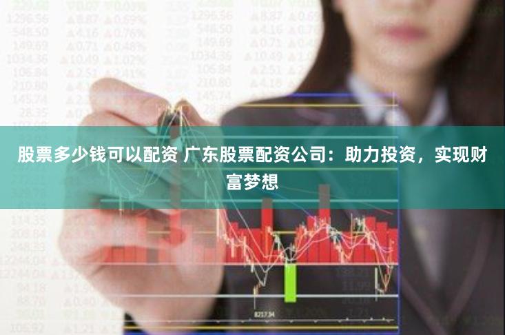 股票多少钱可以配资 广东股票配资公司：助力投资，实现财富梦想