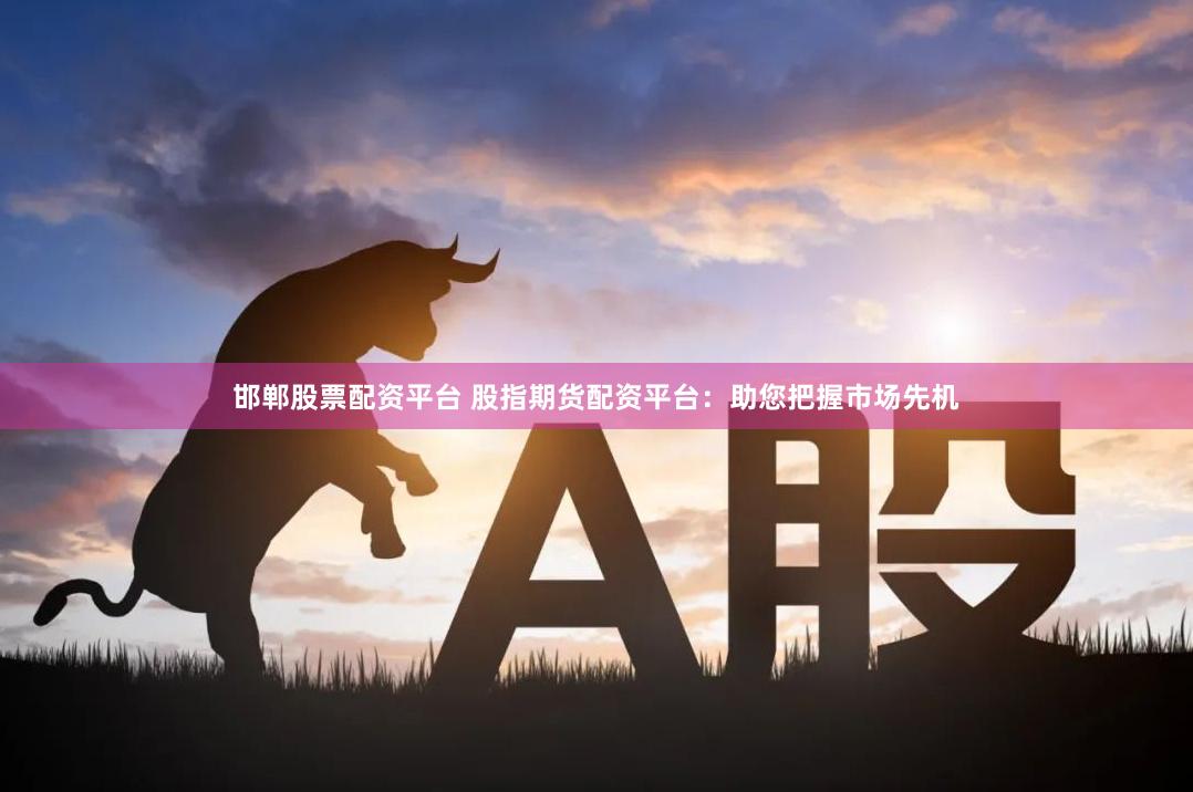 邯郸股票配资平台 股指期货配资平台：助您把握市场先机