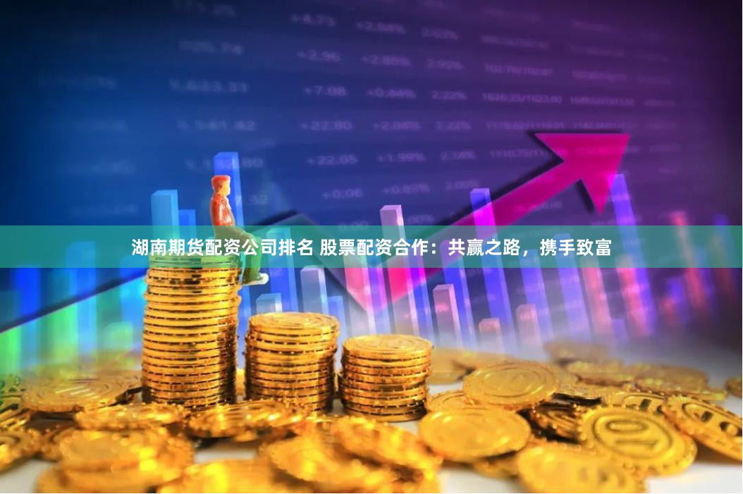 湖南期货配资公司排名 股票配资合作：共赢之路，携手致富