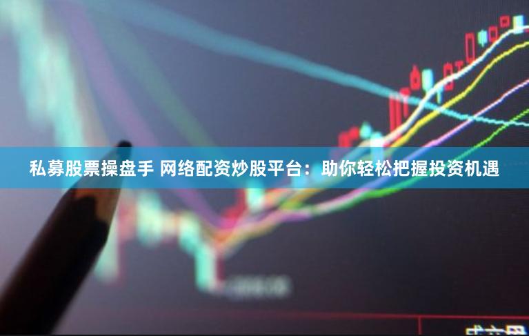 私募股票操盘手 网络配资炒股平台：助你轻松把握投资机遇
