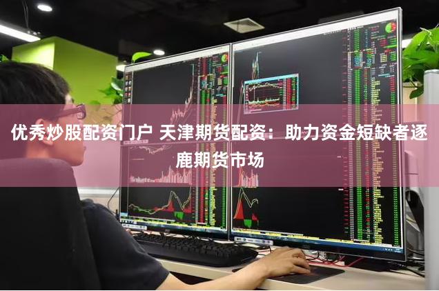 优秀炒股配资门户 天津期货配资：助力资金短缺者逐鹿期货市场