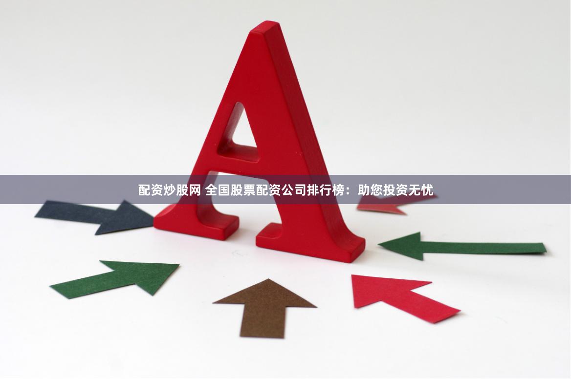 配资炒股网 全国股票配资公司排行榜：助您投资无忧