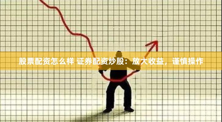 股票配资怎么样 证券配资炒股：放大收益，谨慎操作