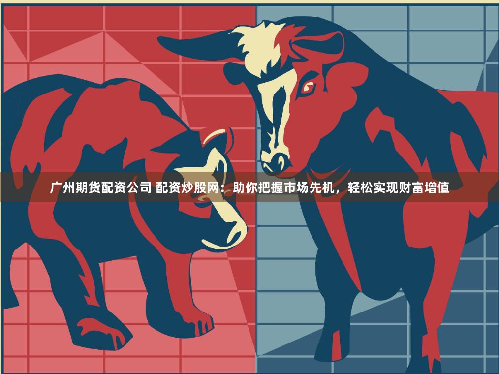 广州期货配资公司 配资炒股网：助你把握市场先机，轻松实现财富增值