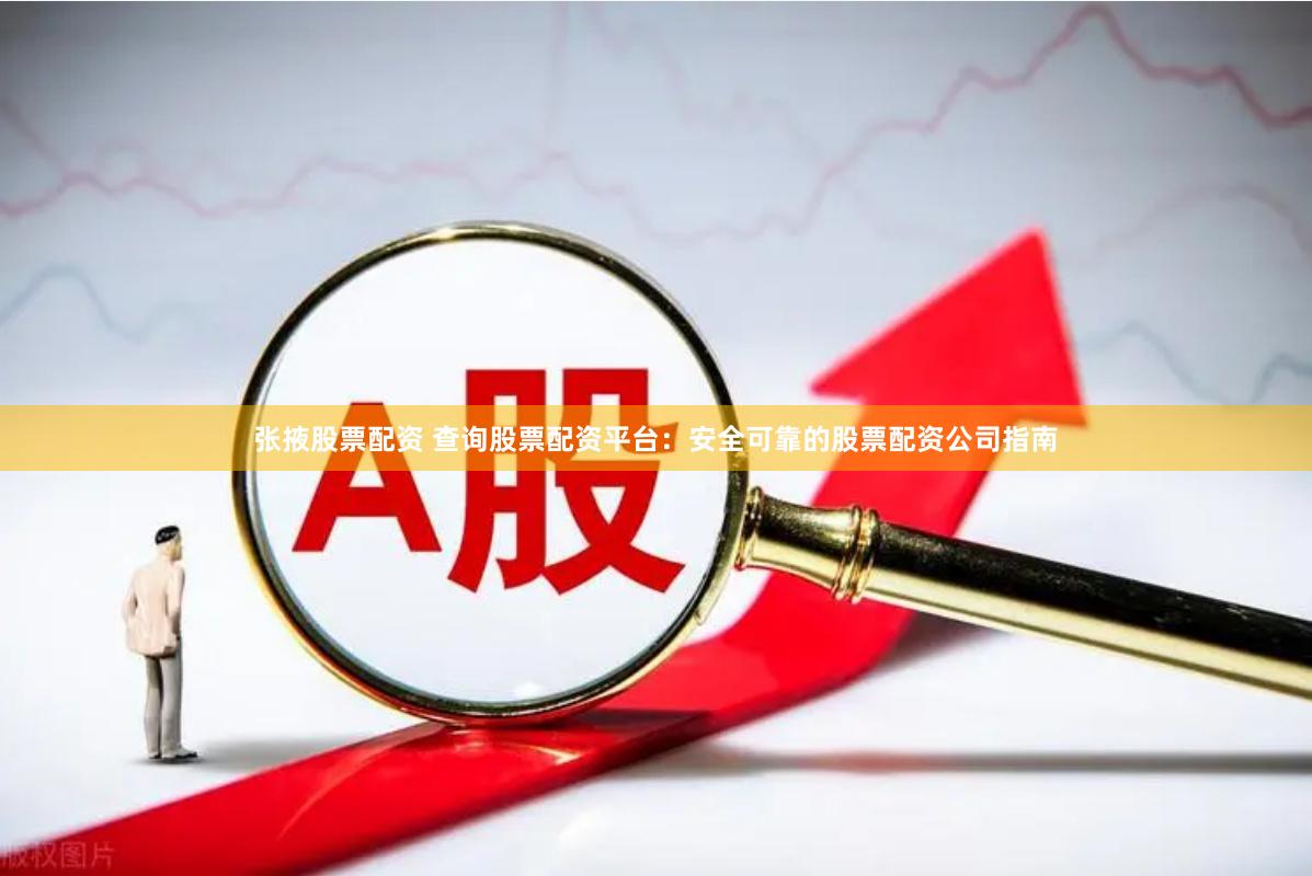张掖股票配资 查询股票配资平台：安全可靠的股票配资公司指南