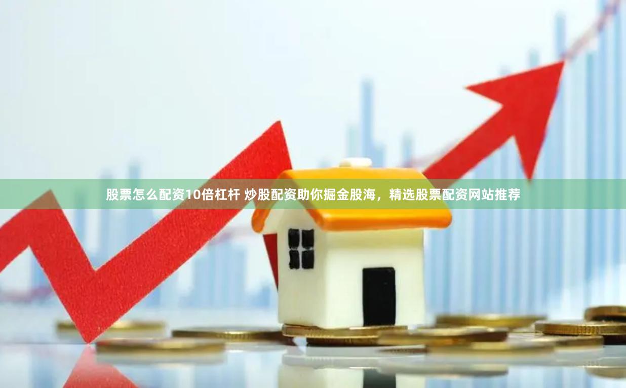 股票怎么配资10倍杠杆 炒股配资助你掘金股海，精选股票配资网站推荐