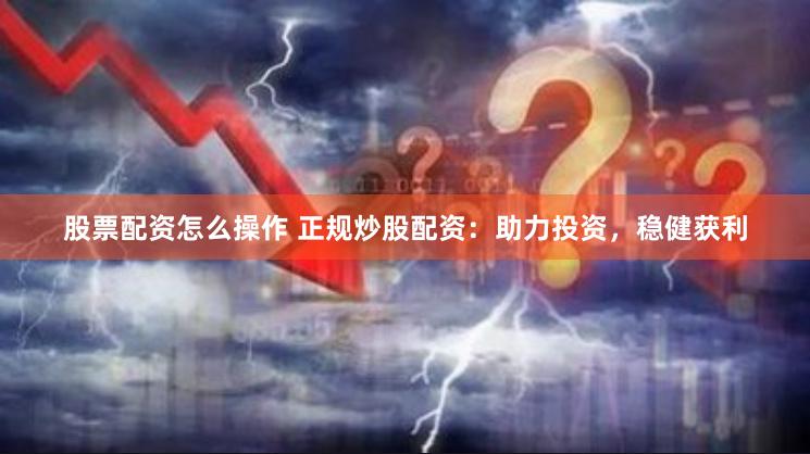 股票配资怎么操作 正规炒股配资：助力投资，稳健获利