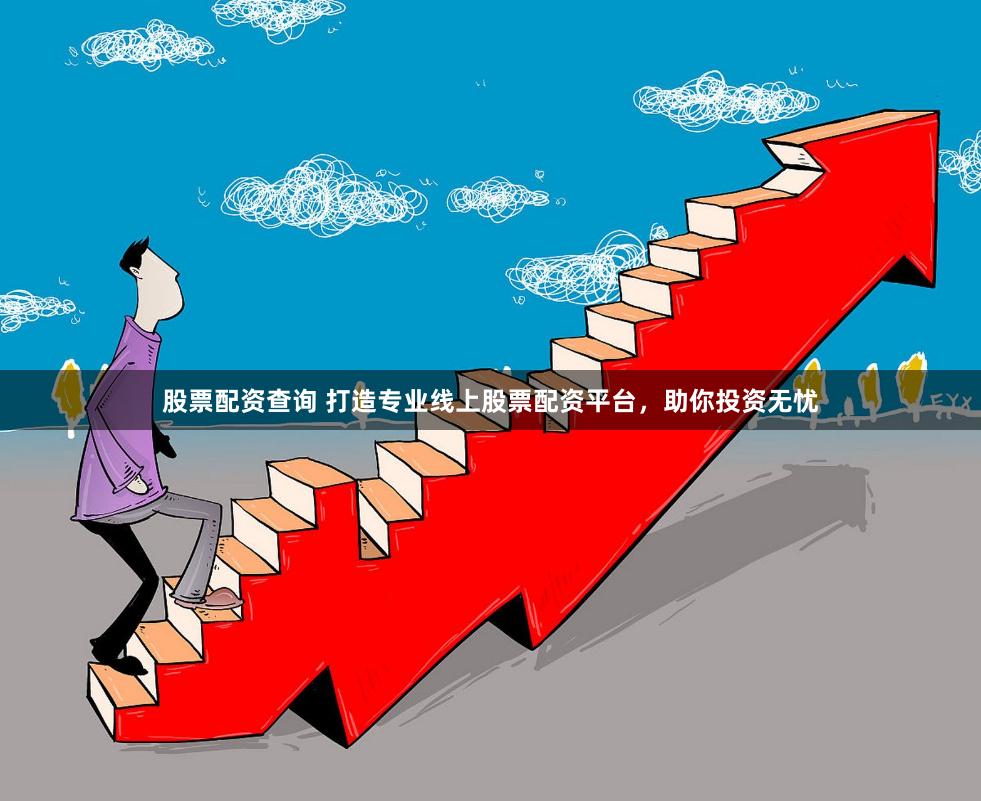 股票配资查询 打造专业线上股票配资平台，助你投资无忧