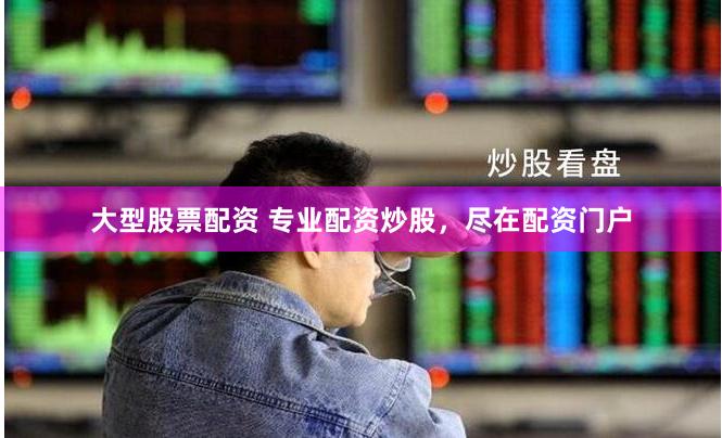 大型股票配资 专业配资炒股，尽在配资门户