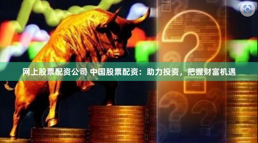 网上股票配资公司 中国股票配资：助力投资，把握财富机遇