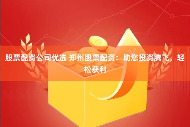 股票配资公司优选 郑州股票配资：助您投资腾飞，轻松获利