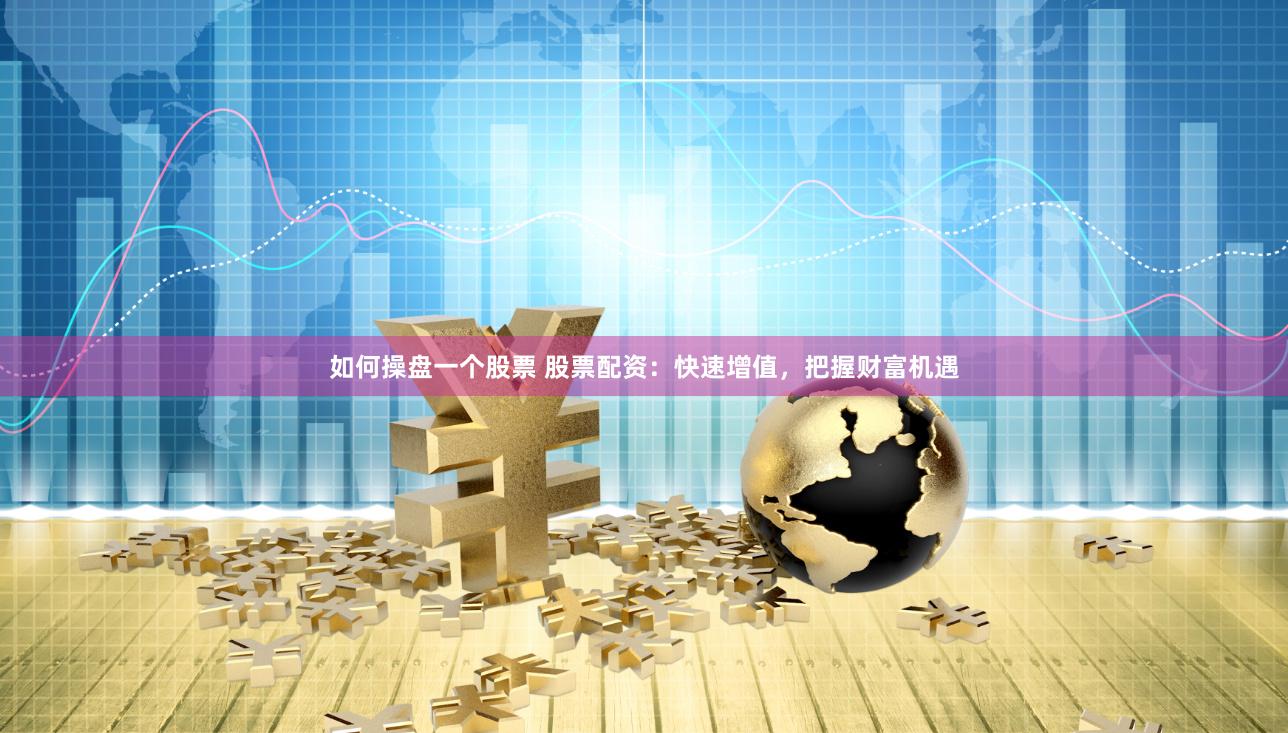 如何操盘一个股票 股票配资：快速增值，把握财富机遇