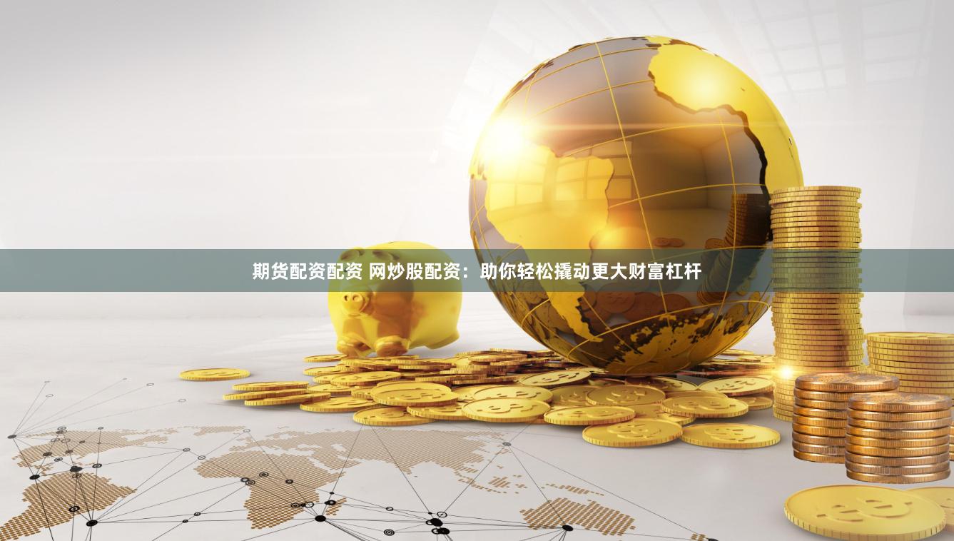 期货配资配资 网炒股配资：助你轻松撬动更大财富杠杆