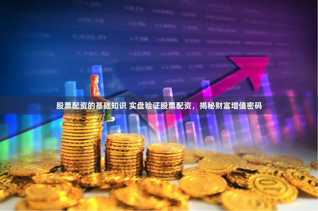 股票配资的基础知识 实盘验证股票配资，揭秘财富增值密码