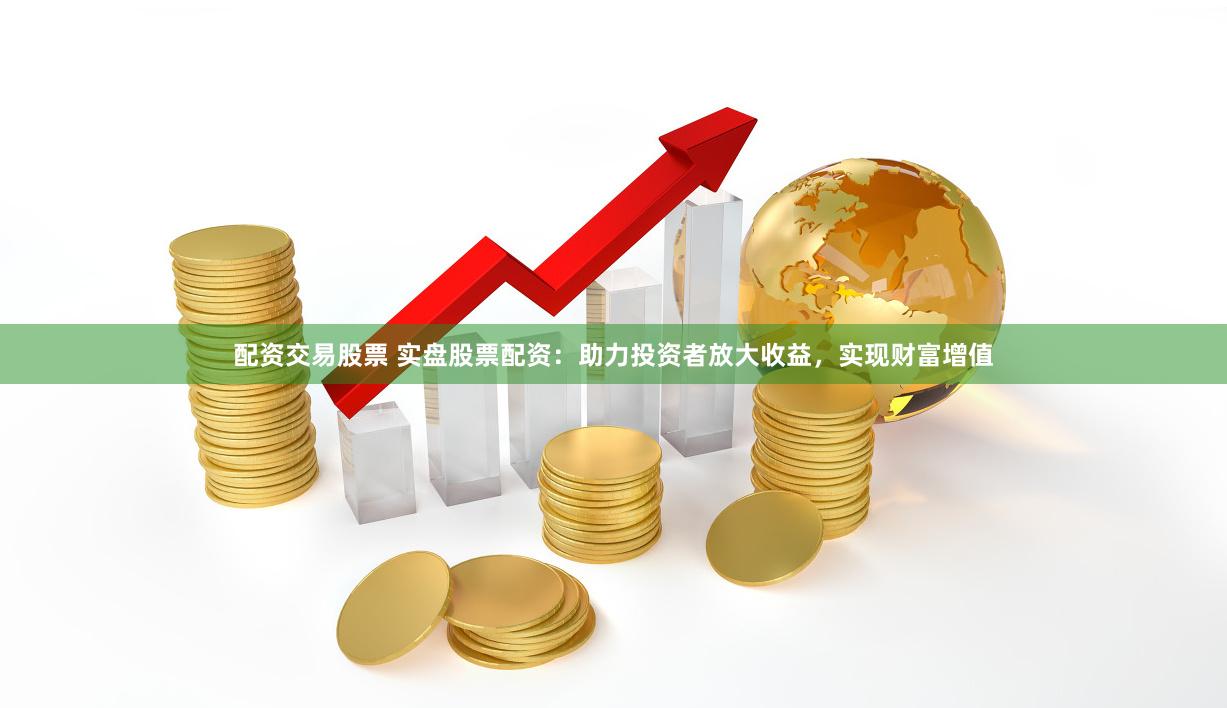 配资交易股票 实盘股票配资：助力投资者放大收益，实现财富增值