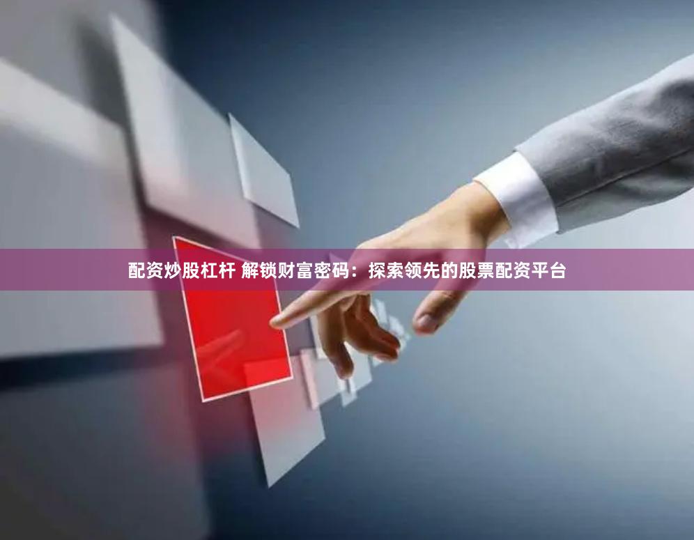 配资炒股杠杆 解锁财富密码：探索领先的股票配资平台