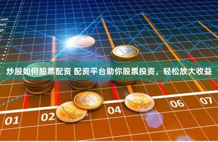 炒股如何股票配资 配资平台助你股票投资，轻松放大收益