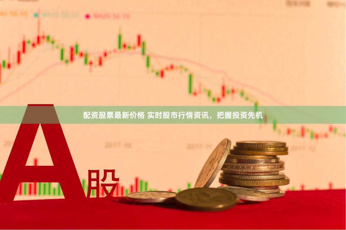 配资股票最新价格 实时股市行情资讯，把握投资先机