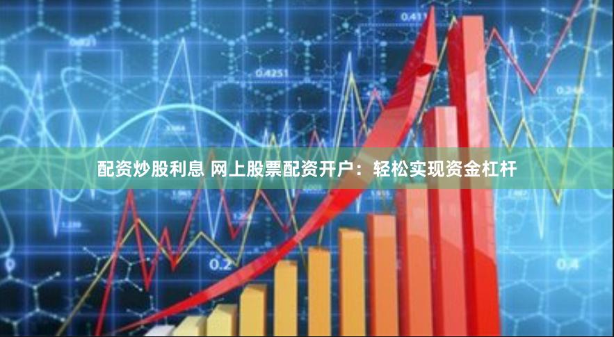配资炒股利息 网上股票配资开户：轻松实现资金杠杆