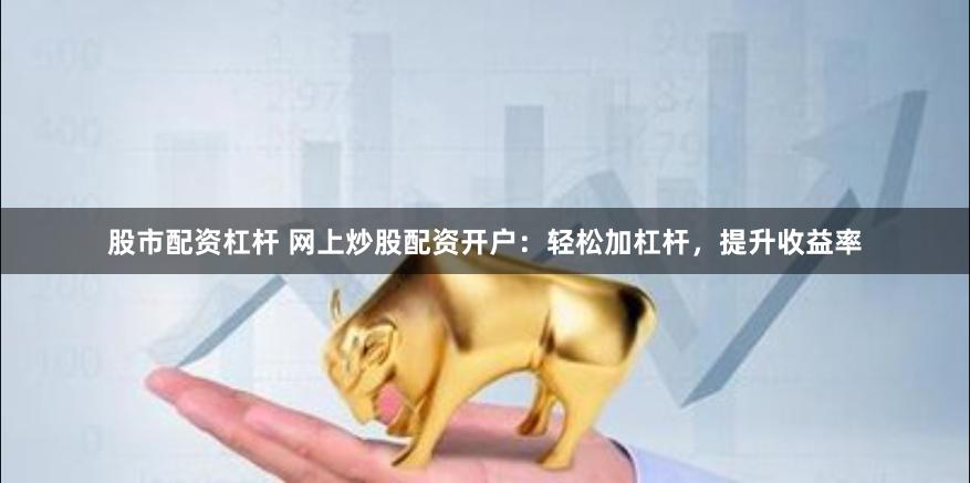 股市配资杠杆 网上炒股配资开户：轻松加杠杆，提升收益率