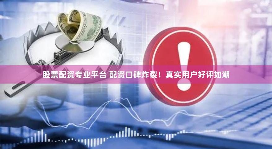 股票配资专业平台 配资口碑炸裂！真实用户好评如潮