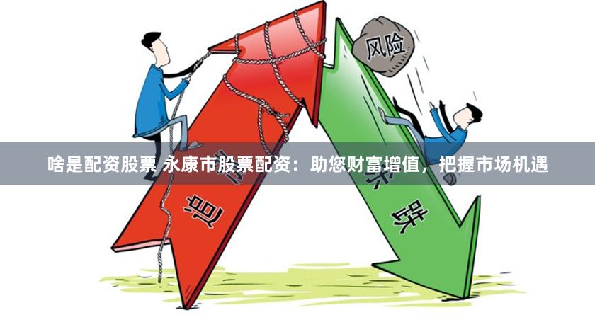 啥是配资股票 永康市股票配资：助您财富增值，把握市场机遇