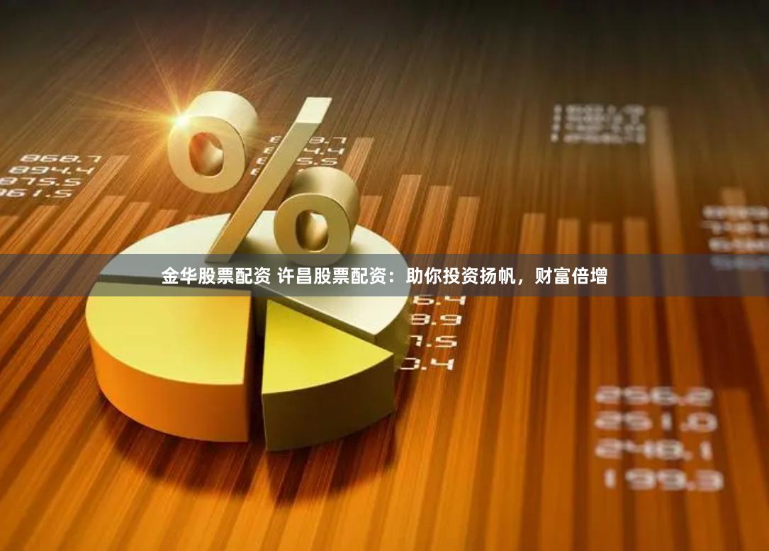 金华股票配资 许昌股票配资：助你投资扬帆，财富倍增