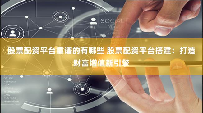 股票配资平台靠谱的有哪些 股票配资平台搭建：打造财富增值新引擎