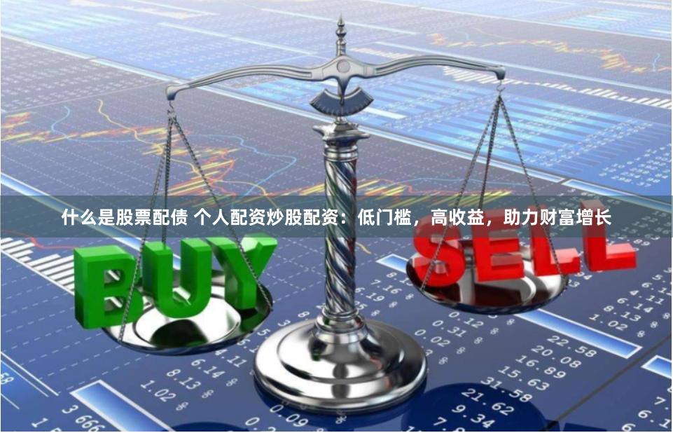 什么是股票配债 个人配资炒股配资：低门槛，高收益，助力财富增长