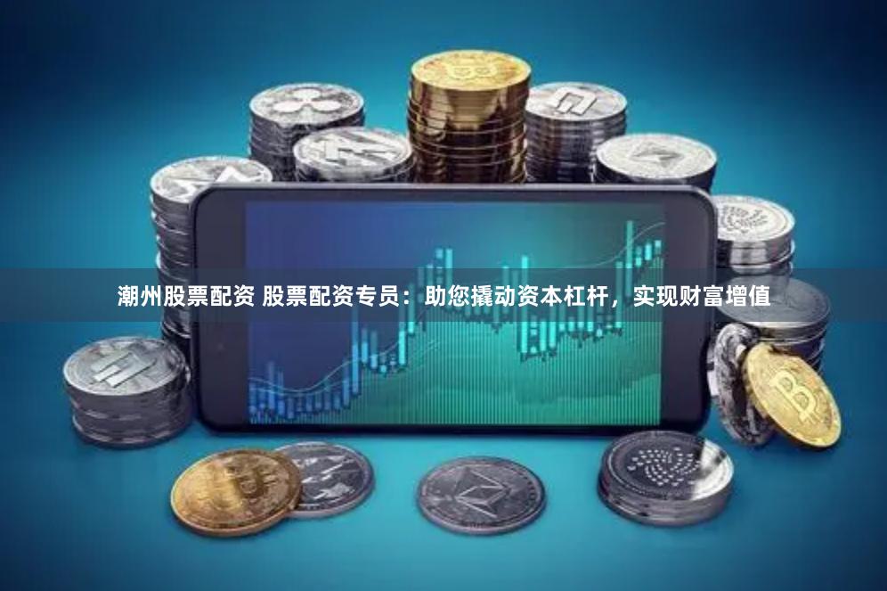 潮州股票配资 股票配资专员：助您撬动资本杠杆，实现财富增值