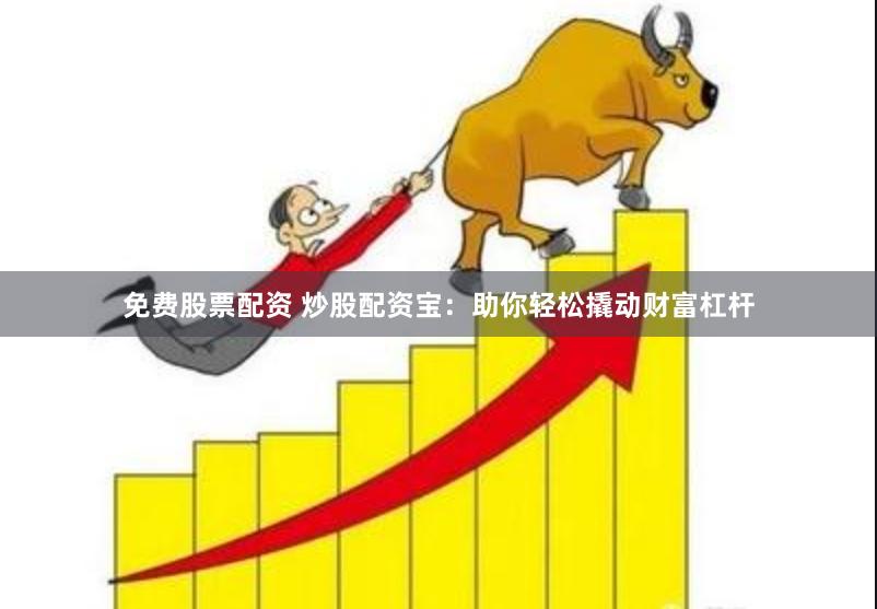 免费股票配资 炒股配资宝：助你轻松撬动财富杠杆