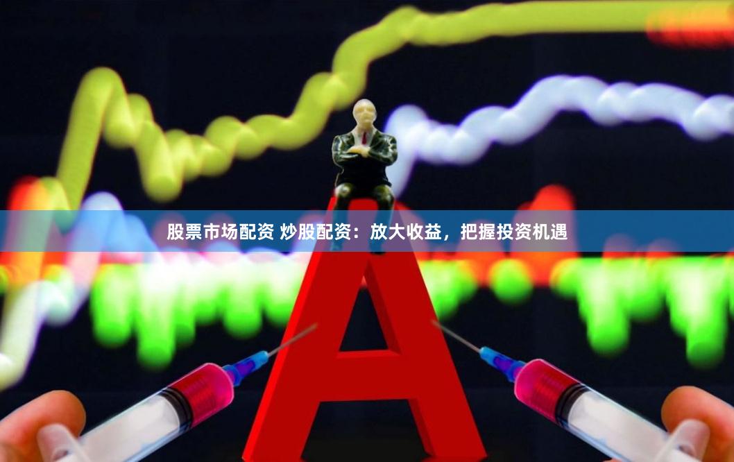 股票市场配资 炒股配资：放大收益，把握投资机遇