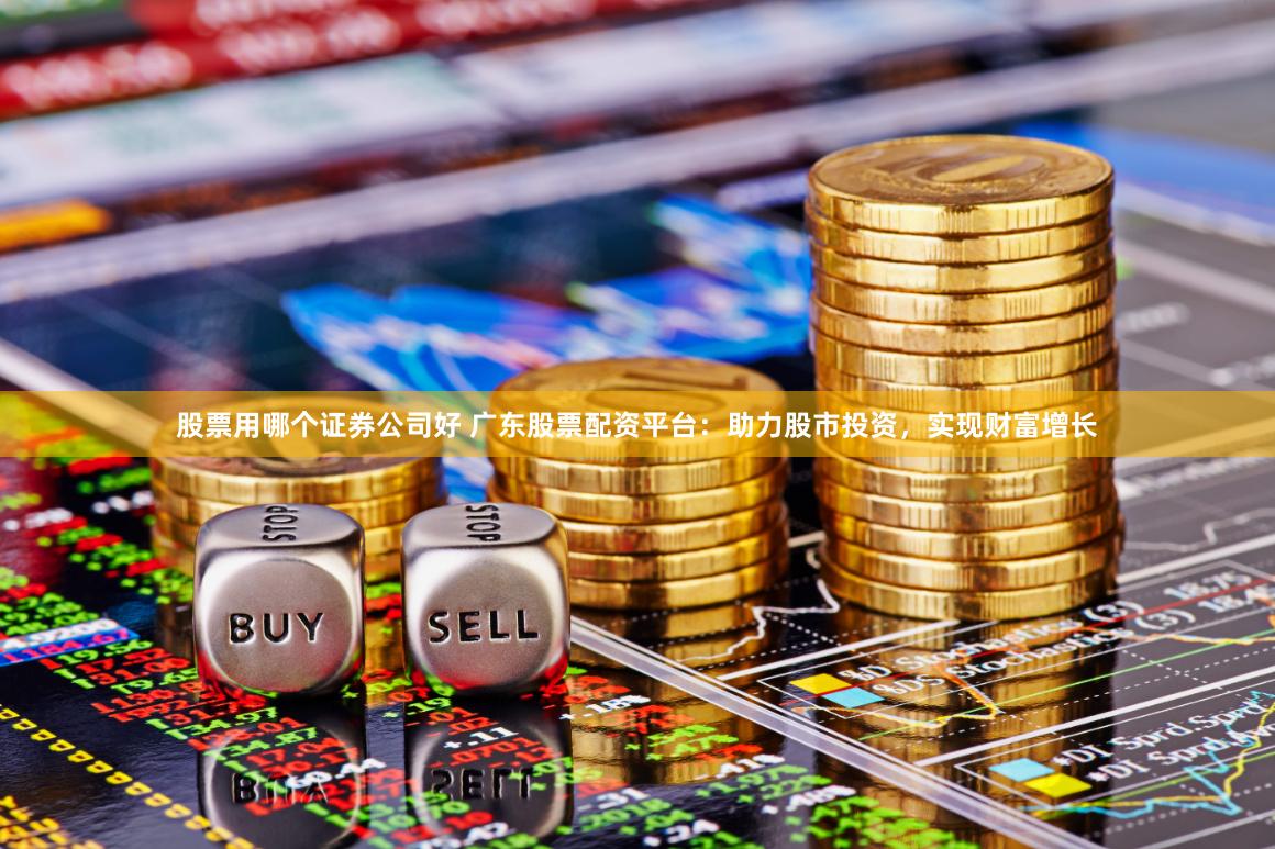 股票用哪个证券公司好 广东股票配资平台：助力股市投资，实现财富增长
