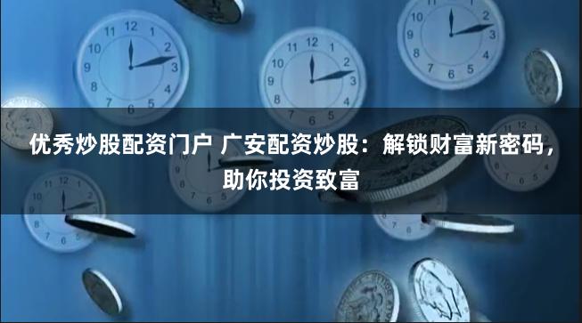 优秀炒股配资门户 广安配资炒股：解锁财富新密码，助你投资致富