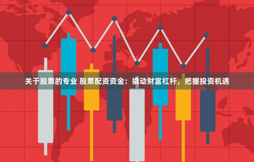 关于股票的专业 股票配资资金：撬动财富杠杆，把握投资机遇