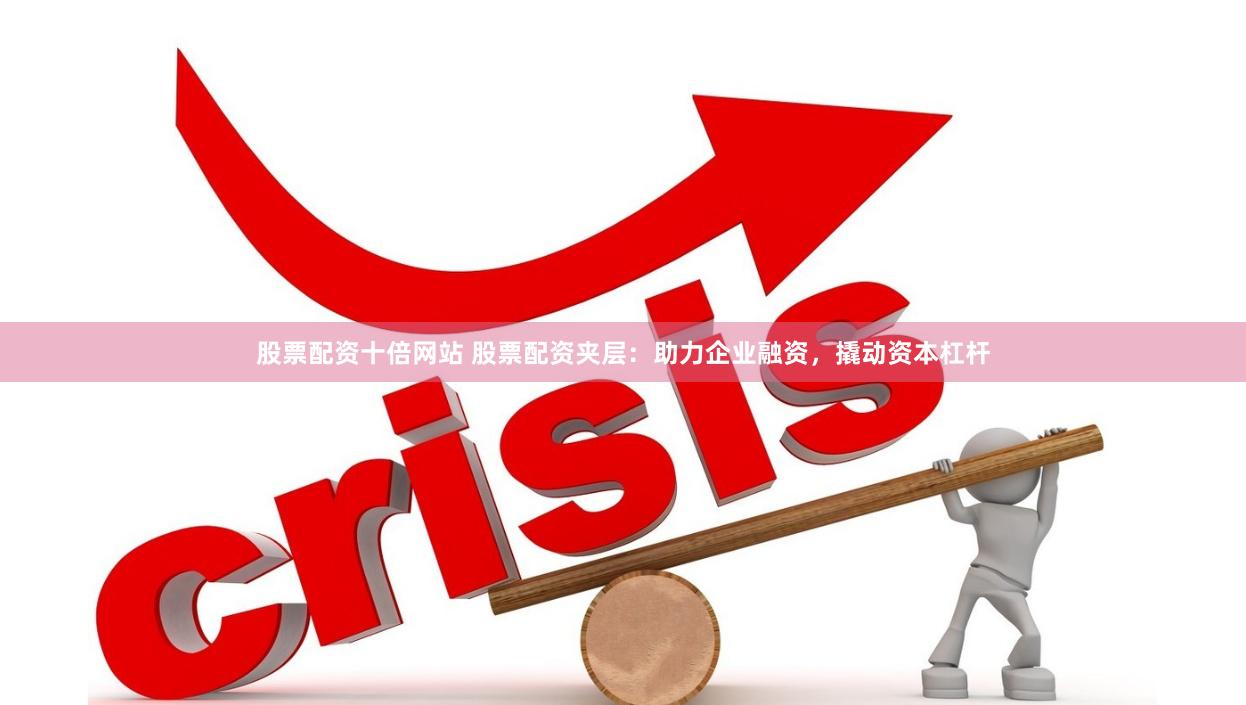 股票配资十倍网站 股票配资夹层：助力企业融资，撬动资本杠杆