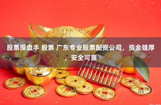 股票操盘手 股票 广东专业股票配资公司，资金雄厚，安全可靠