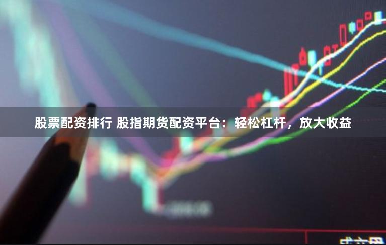 股票配资排行 股指期货配资平台：轻松杠杆，放大收益