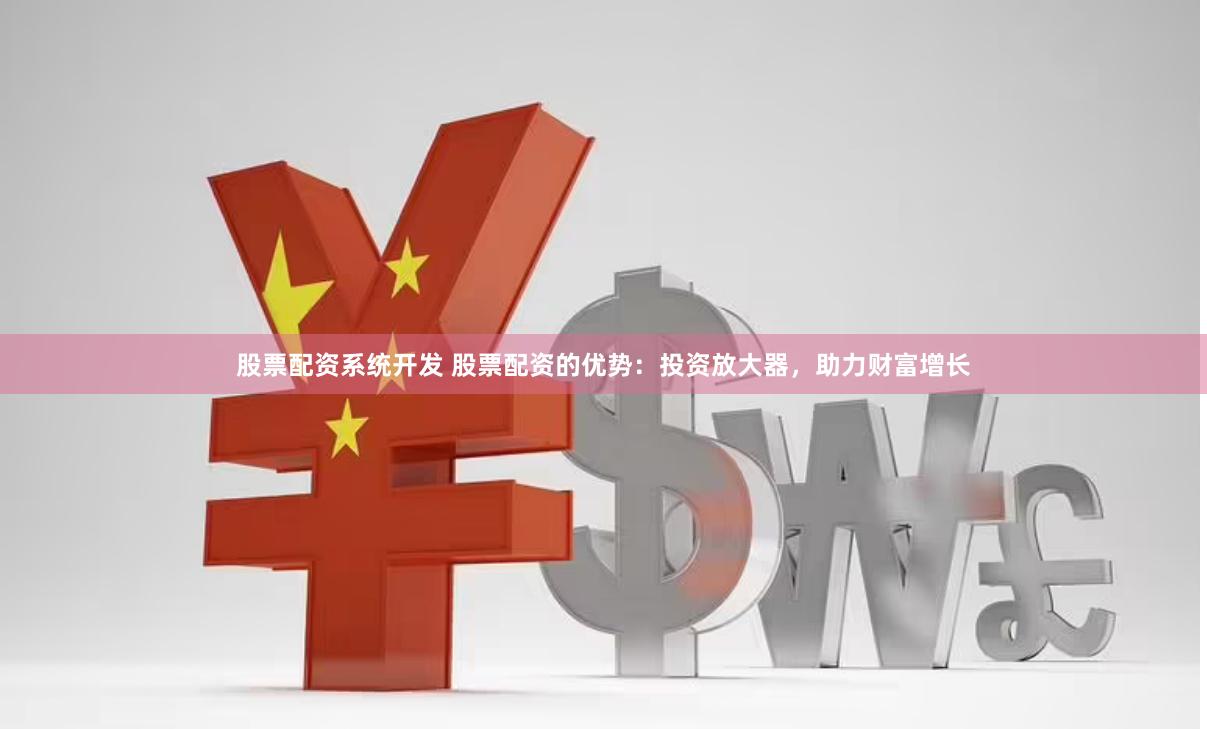 股票配资系统开发 股票配资的优势：投资放大器，助力财富增长