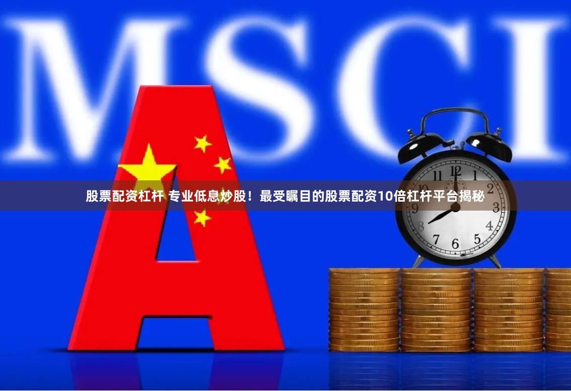 股票配资杠杆 专业低息炒股！最受瞩目的股票配资10倍杠杆平台揭秘