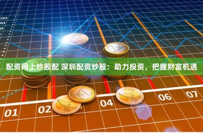 配资网上炒股配 深圳配资炒股：助力投资，把握财富机遇
