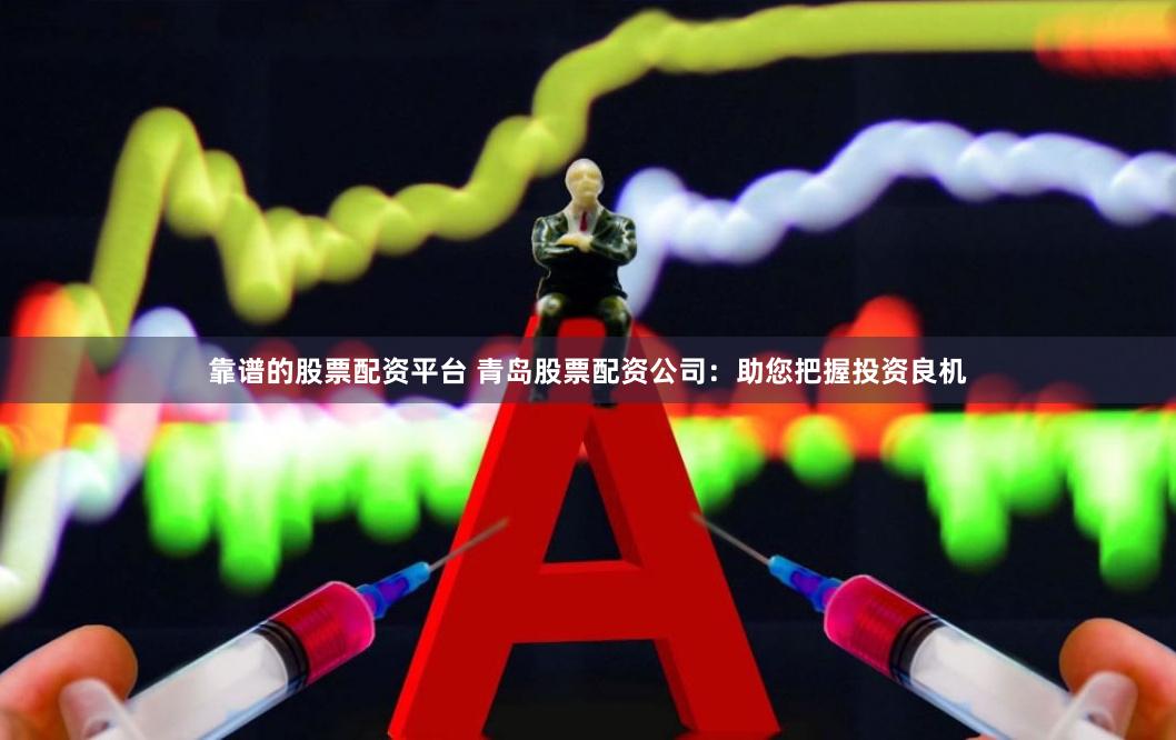靠谱的股票配资平台 青岛股票配资公司：助您把握投资良机
