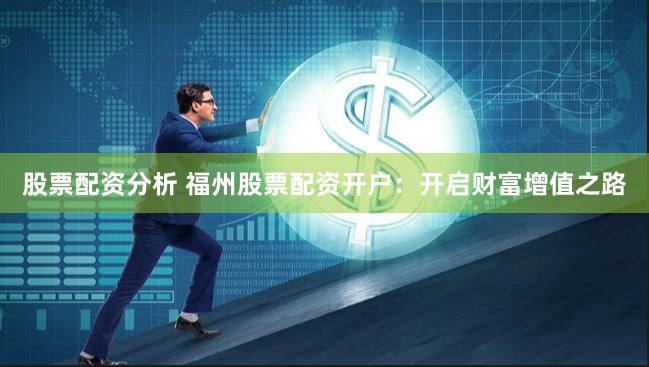 股票配资分析 福州股票配资开户：开启财富增值之路