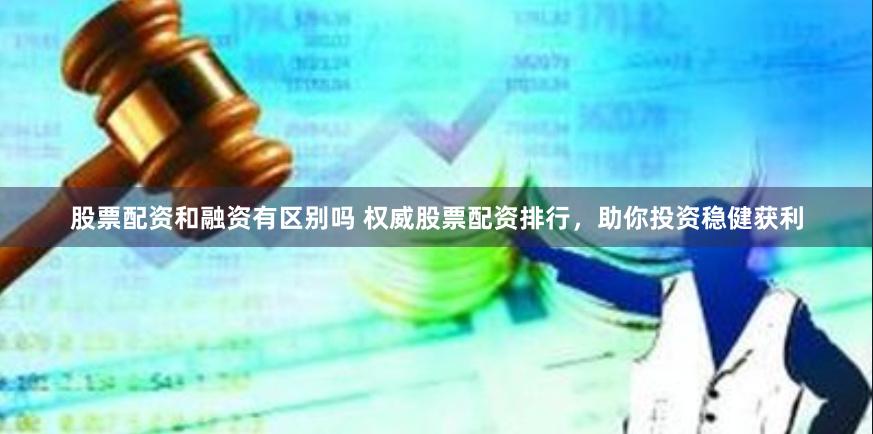 股票配资和融资有区别吗 权威股票配资排行，助你投资稳健获利