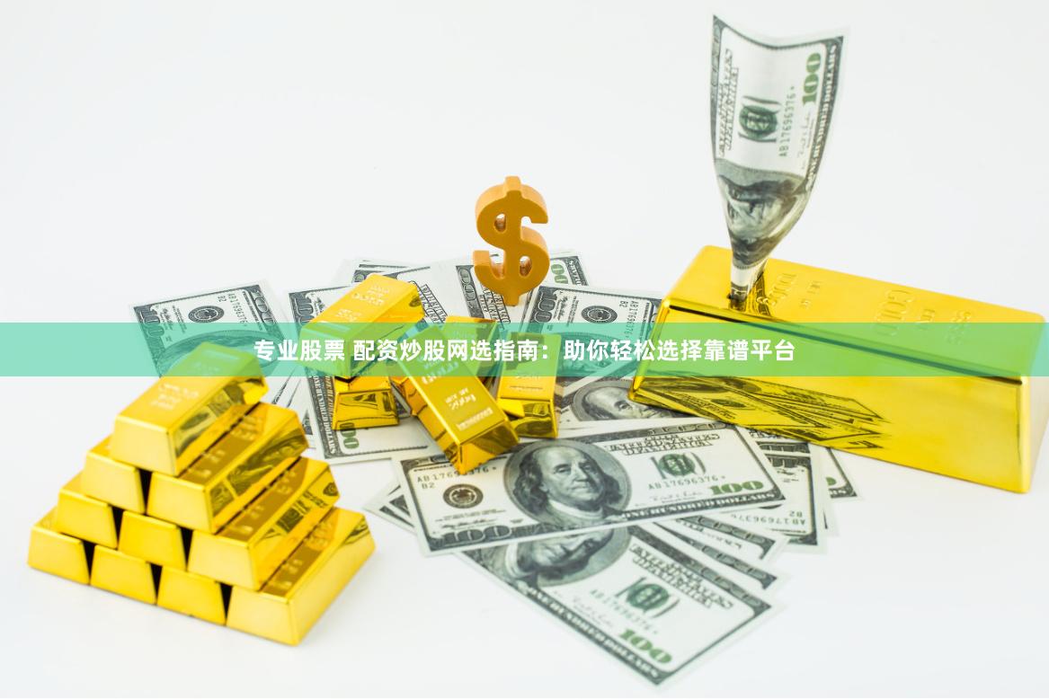 专业股票 配资炒股网选指南：助你轻松选择靠谱平台
